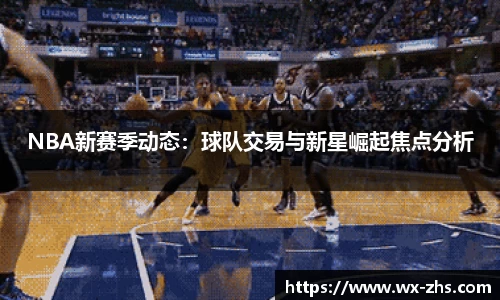 NBA新赛季动态：球队交易与新星崛起焦点分析